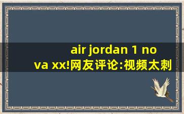 air jordan 1 nova xx!网友评论:视频太刺激了！
